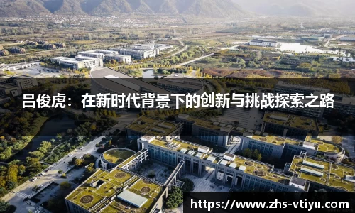 吕俊虎：在新时代背景下的创新与挑战探索之路