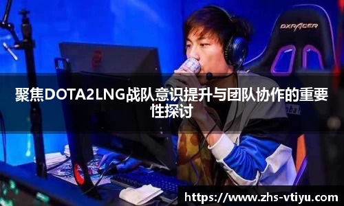聚焦DOTA2LNG战队意识提升与团队协作的重要性探讨