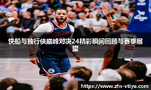 快船与独行侠巅峰对决24精彩瞬间回顾与赛季展望
